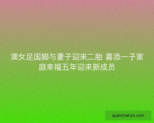 澳女足国脚与妻子迎来二胎 喜添一子家庭幸福五年迎来新成员
