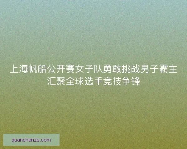上海帆船公开赛女子队勇敢挑战男子霸主汇聚全球选手竞技争锋