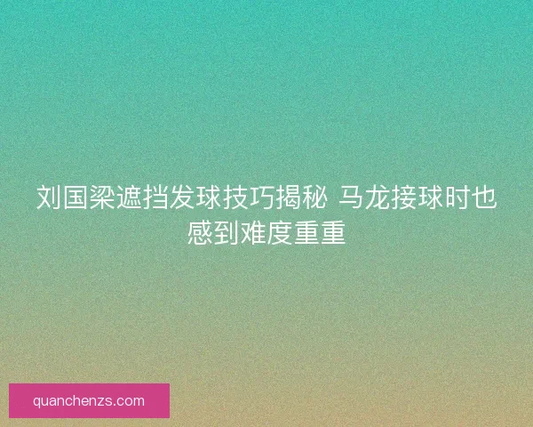 刘国梁遮挡发球技巧揭秘 马龙接球时也感到难度重重