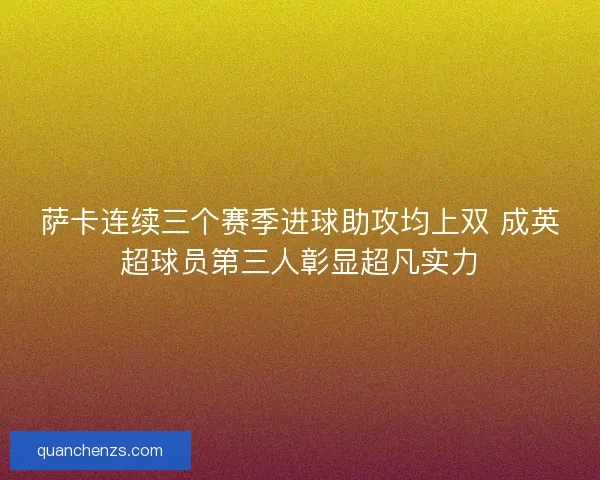 萨卡连续三个赛季进球助攻均上双 成英超球员第三人彰显超凡实力