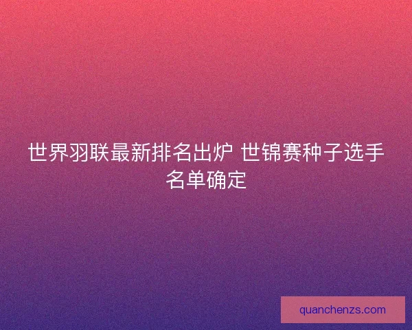 世界羽联最新排名出炉 世锦赛种子选手名单确定